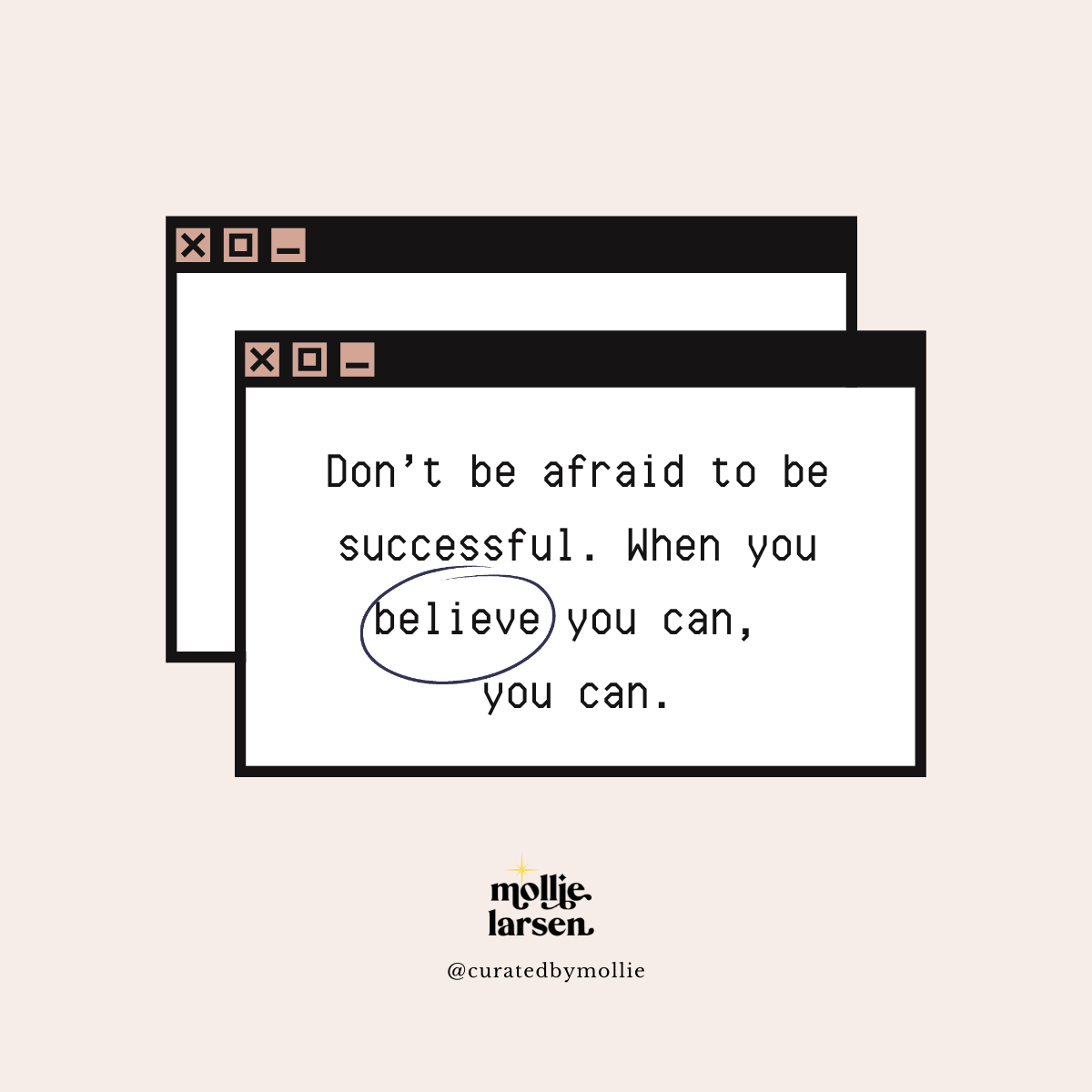 Don’t be afraid to be successful. When you believe you can, you can.